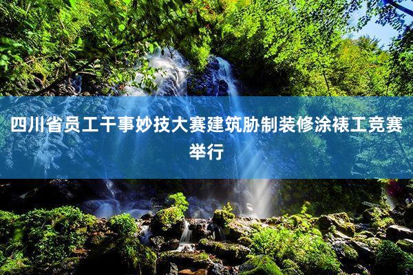 四川省员工干事妙技大赛建筑胁制装修涂裱工竞赛举行