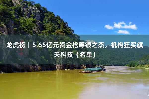 龙虎榜丨5.65亿元资金抢筹银之杰，机构狂买旗天科技（名单）