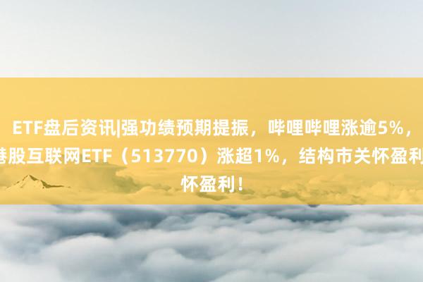 ETF盘后资讯|强功绩预期提振，哔哩哔哩涨逾5%，港股互联网ETF（513770）涨超1%，结构市关怀盈利！