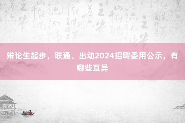 辩论生起步，联通、出动2024招聘委用公示，有哪些互异