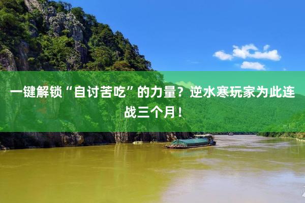 一键解锁“自讨苦吃”的力量？逆水寒玩家为此连战三个月！