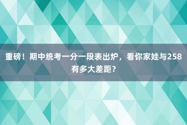 重磅！期中统考一分一段表出炉，看你家娃与258有多大差距？